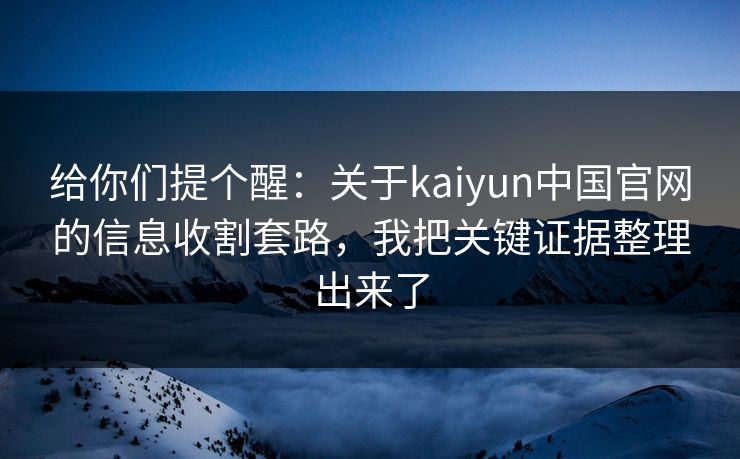 给你们提个醒:关于kaiyun中国官网的信息收割套路,我把关键证据整理出来了 给你们提个醒:关于kaiyun中国官网的信息收割套路,我把关键证据整理出来了