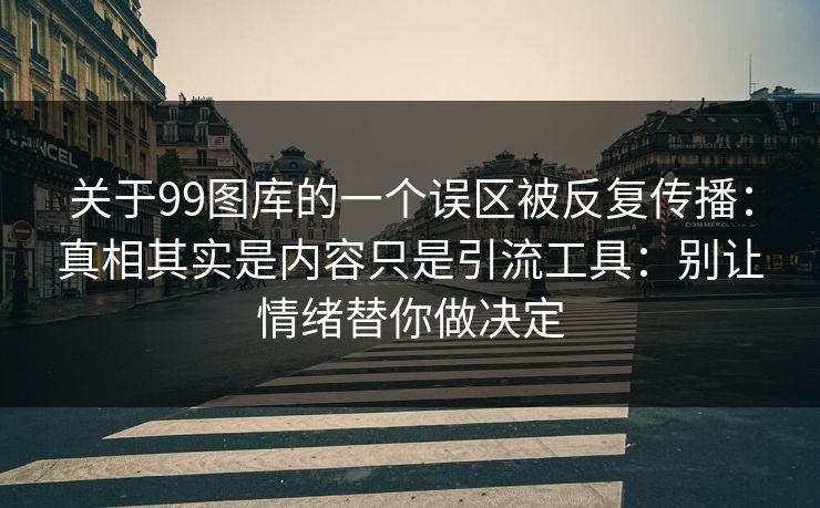关于99图库的一个误区被反复传播：真相其实是内容只是引流工具：别让情绪替你做决定
