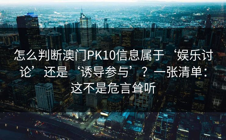 怎么判断澳门PK10信息属于‘娱乐讨论’还是‘诱导参与’？一张清单：这不是危言耸听
