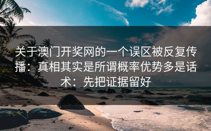 关于澳门开奖网的一个误区被反复传播:真相其实是所谓概率优势多是话术:先把证据留好 关于澳门开奖网的一个误区被反复传播:真相其实是所谓概率优势多是话术:先把证据留好