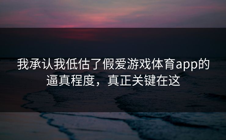 我承认我低估了假爱游戏体育app的逼真程度,真正关键在这 我承认我低估了假爱游戏体育app的逼真程度,真正关键在这
