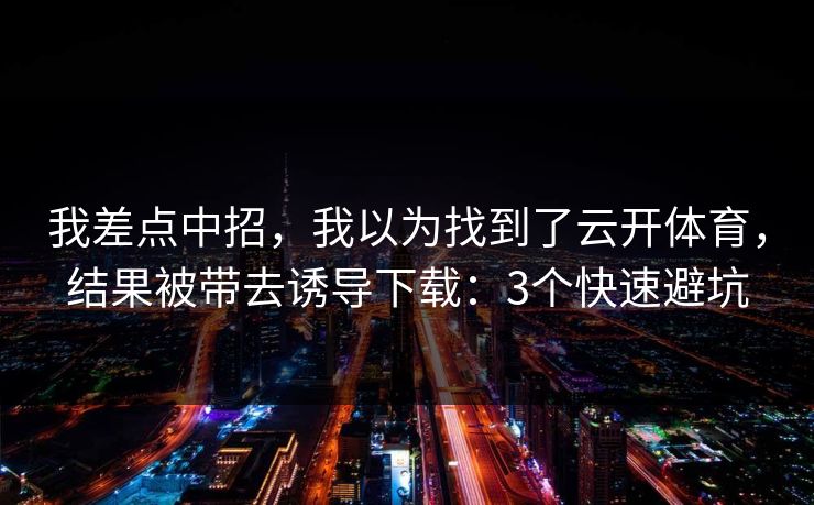 我差点中招,我以为找到了云开体育,结果被带去诱导下载:3个快速避坑 我差点中招,我以为找到了云开体育,结果被带去诱导下载:3个快速避坑