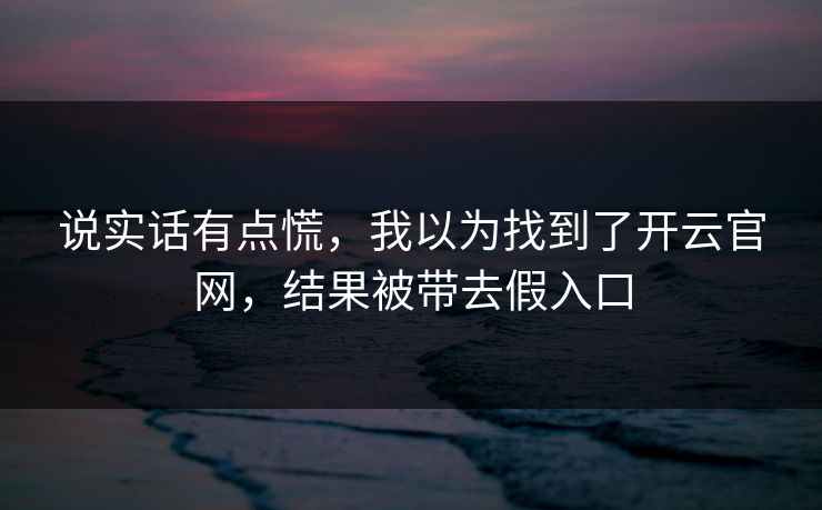 说实话有点慌,我以为找到了开云官网,结果被带去假入口 说实话有点慌,我以为找到了开云官网,结果被带去假入口