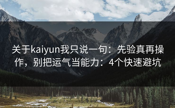 关于kaiyun我只说一句:先验真再操作,别把运气当能力:4个快速避坑 关于kaiyun我只说一句:先验真再操作,别把运气当能力:4个快速避坑